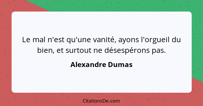 Le mal n'est qu'une vanité, ayons l'orgueil du bien, et surtout ne désespérons pas.... - Alexandre Dumas