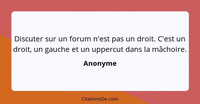 Discuter sur un forum n'est pas un droit. C'est un droit, un gauche et un uppercut dans la mâchoire.... - Anonyme