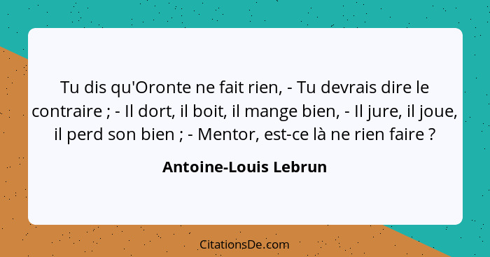 Tu dis qu'Oronte ne fait rien, - Tu devrais dire le contraire ; - Il dort, il boit, il mange bien, - Il jure, il joue, il... - Antoine-Louis Lebrun