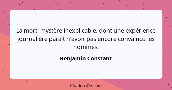 La mort, mystère inexplicable, dont une expérience journalière paraît n'avoir pas encore convaincu les hommes.... - Benjamin Constant