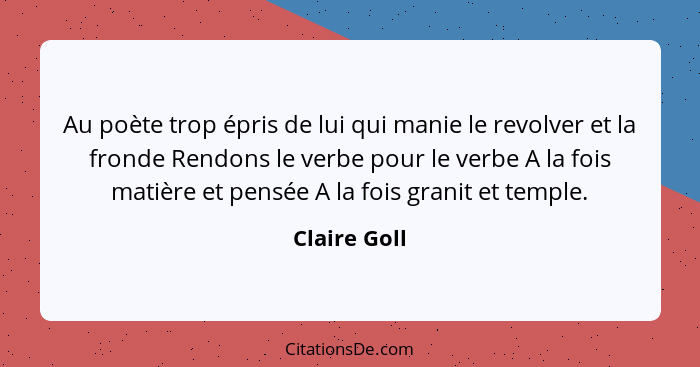 Au poète trop épris de lui qui manie le revolver et la fronde Rendons le verbe pour le verbe A la fois matière et pensée A la fois grani... - Claire Goll