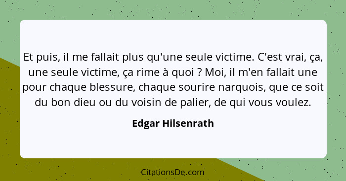 Et puis, il me fallait plus qu'une seule victime. C'est vrai, ça, une seule victime, ça rime à quoi ? Moi, il m'en fallait une... - Edgar Hilsenrath