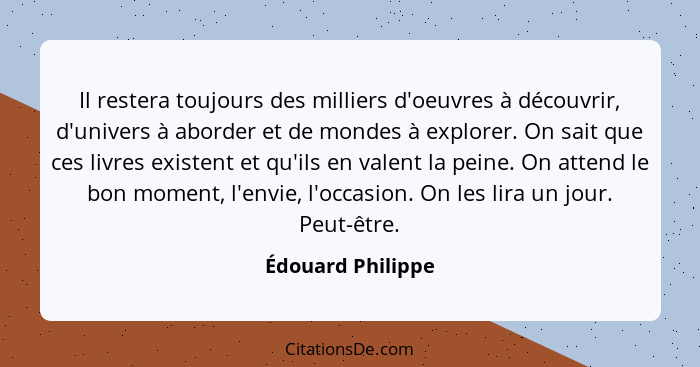 Il restera toujours des milliers d'oeuvres à découvrir, d'univers à aborder et de mondes à explorer. On sait que ces livres existen... - Édouard Philippe