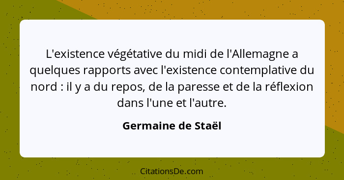 L'existence végétative du midi de l'Allemagne a quelques rapports avec l'existence contemplative du nord : il y a du repos, d... - Germaine de Staël