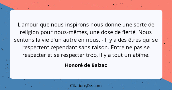 L'amour que nous inspirons nous donne une sorte de religion pour nous-mêmes, une dose de fierté. Nous sentons la vie d'un autre en... - Honoré de Balzac