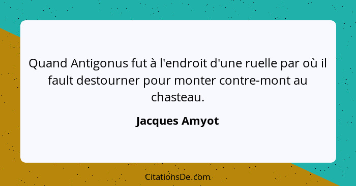 Quand Antigonus fut à l'endroit d'une ruelle par où il fault destourner pour monter contre-mont au chasteau.... - Jacques Amyot