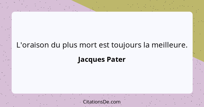 L'oraison du plus mort est toujours la meilleure.... - Jacques Pater