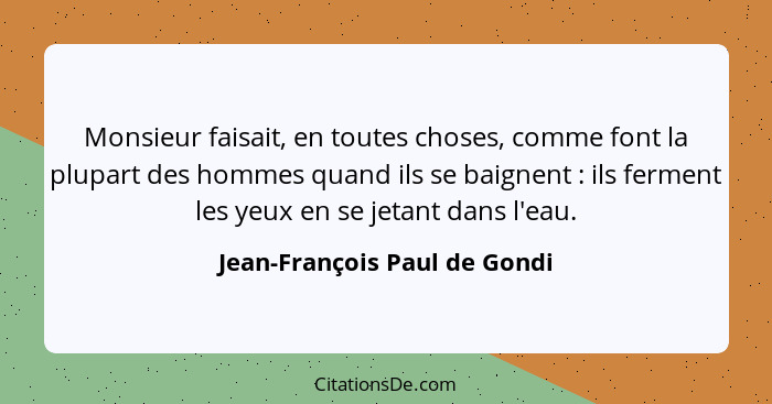 Monsieur faisait, en toutes choses, comme font la plupart des hommes quand ils se baignent : ils ferment les yeux e... - Jean-François Paul de Gondi