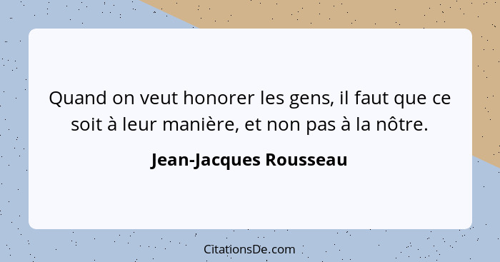 Quand on veut honorer les gens, il faut que ce soit à leur manière, et non pas à la nôtre.... - Jean-Jacques Rousseau
