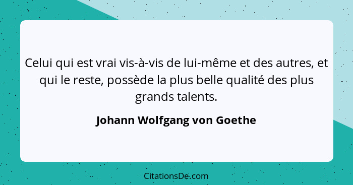 Celui qui est vrai vis-à-vis de lui-même et des autres, et qui le reste, possède la plus belle qualité des plus grands ta... - Johann Wolfgang von Goethe