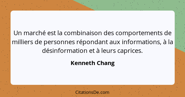Un marché est la combinaison des comportements de milliers de personnes répondant aux informations, à la désinformation et à leurs cap... - Kenneth Chang