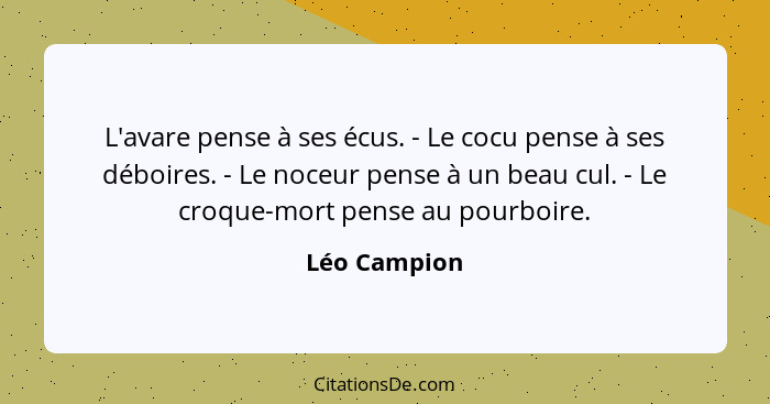 L'avare pense à ses écus. - Le cocu pense à ses déboires. - Le noceur pense à un beau cul. - Le croque-mort pense au pourboire.... - Léo Campion