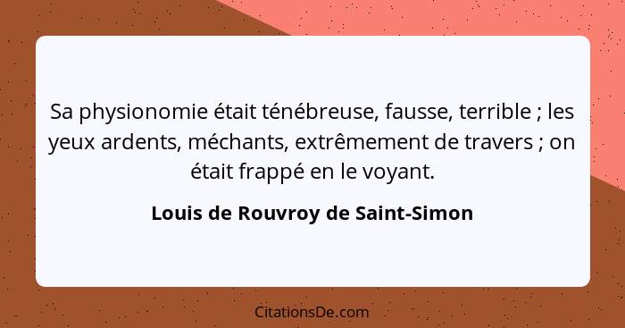 Sa physionomie était ténébreuse, fausse, terrible ; les yeux ardents, méchants, extrêmement de travers ; o... - Louis de Rouvroy de Saint-Simon