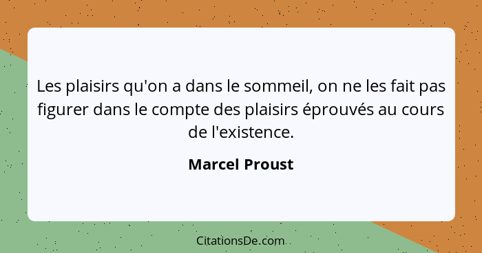 Les plaisirs qu'on a dans le sommeil, on ne les fait pas figurer dans le compte des plaisirs éprouvés au cours de l'existence.... - Marcel Proust