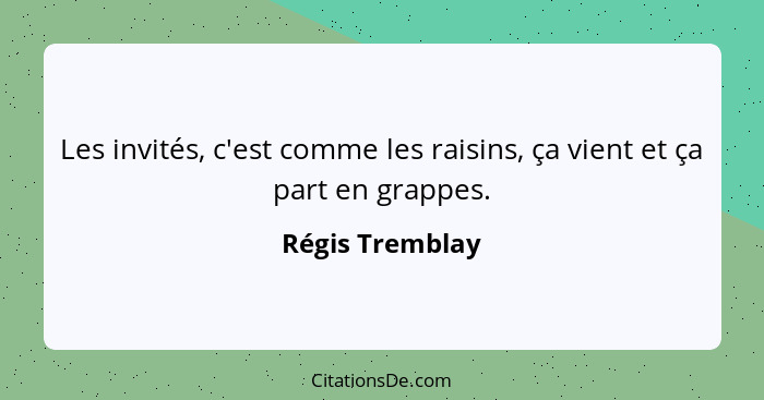 Les invités, c'est comme les raisins, ça vient et ça part en grappes.... - Régis Tremblay