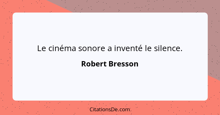 Le cinéma sonore a inventé le silence.... - Robert Bresson