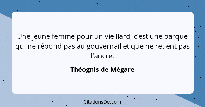 Une jeune femme pour un vieillard, c'est une barque qui ne répond pas au gouvernail et que ne retient pas l'ancre.... - Théognis de Mégare