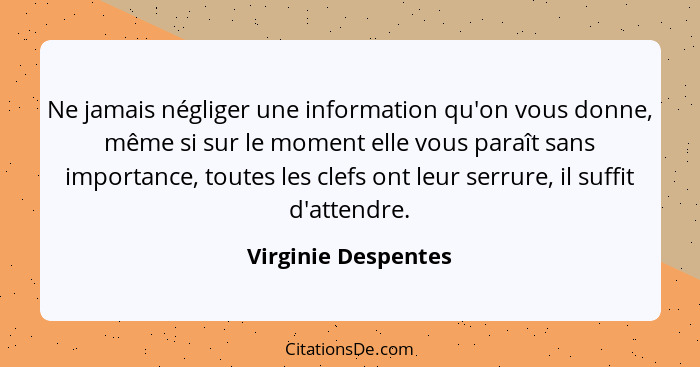 Ne jamais négliger une information qu'on vous donne, même si sur le moment elle vous paraît sans importance, toutes les clefs ont... - Virginie Despentes