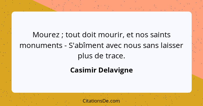 Mourez ; tout doit mourir, et nos saints monuments - S'abîment avec nous sans laisser plus de trace.... - Casimir Delavigne