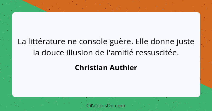 La littérature ne console guère. Elle donne juste la douce illusion de l'amitié ressuscitée.... - Christian Authier