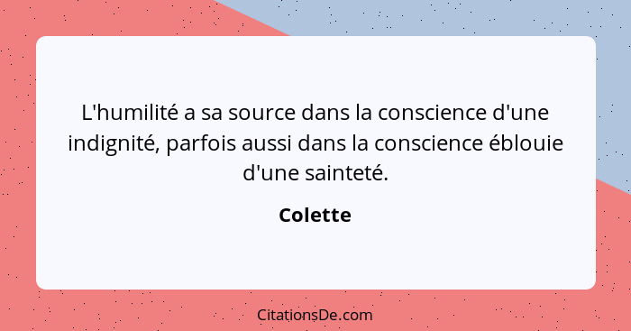 L'humilité a sa source dans la conscience d'une indignité, parfois aussi dans la conscience éblouie d'une sainteté.... - Colette