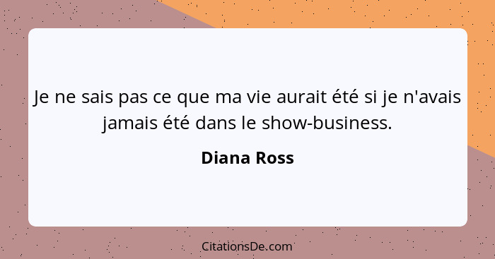 Je ne sais pas ce que ma vie aurait été si je n'avais jamais été dans le show-business.... - Diana Ross