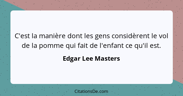 C'est la manière dont les gens considèrent le vol de la pomme qui fait de l'enfant ce qu'il est.... - Edgar Lee Masters