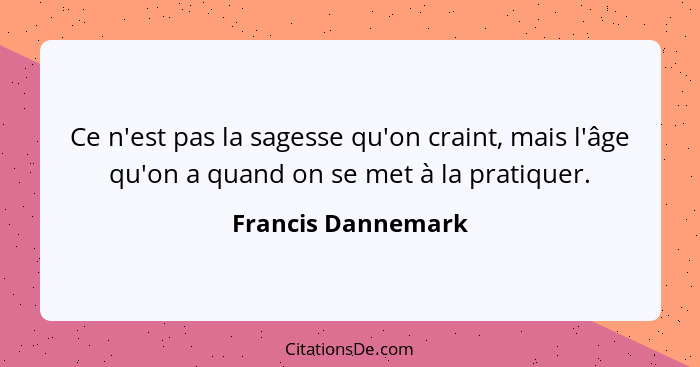 Ce n'est pas la sagesse qu'on craint, mais l'âge qu'on a quand on se met à la pratiquer.... - Francis Dannemark