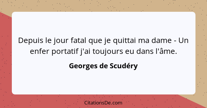 Depuis le jour fatal que je quittai ma dame - Un enfer portatif j'ai toujours eu dans l'âme.... - Georges de Scudéry