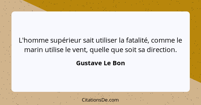 L'homme supérieur sait utiliser la fatalité, comme le marin utilise le vent, quelle que soit sa direction.... - Gustave Le Bon