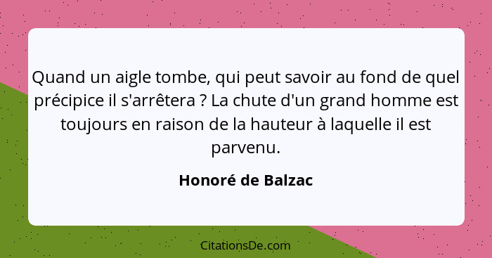 Quand un aigle tombe, qui peut savoir au fond de quel précipice il s'arrêtera ? La chute d'un grand homme est toujours en rais... - Honoré de Balzac