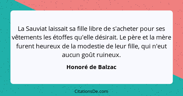 La Sauviat laissait sa fille libre de s'acheter pour ses vêtements les étoffes qu'elle désirait. Le père et la mère furent heureux... - Honoré de Balzac