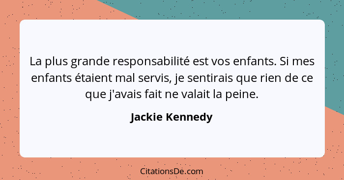 La plus grande responsabilité est vos enfants. Si mes enfants étaient mal servis, je sentirais que rien de ce que j'avais fait ne val... - Jackie Kennedy
