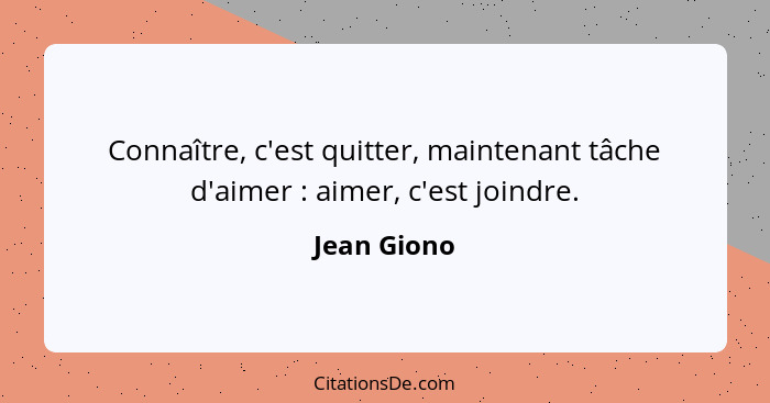 Connaître, c'est quitter, maintenant tâche d'aimer : aimer, c'est joindre.... - Jean Giono