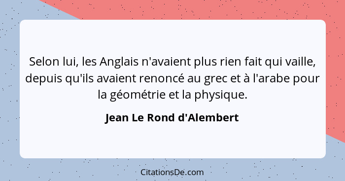 Selon lui, les Anglais n'avaient plus rien fait qui vaille, depuis qu'ils avaient renoncé au grec et à l'arabe pour la g... - Jean Le Rond d'Alembert