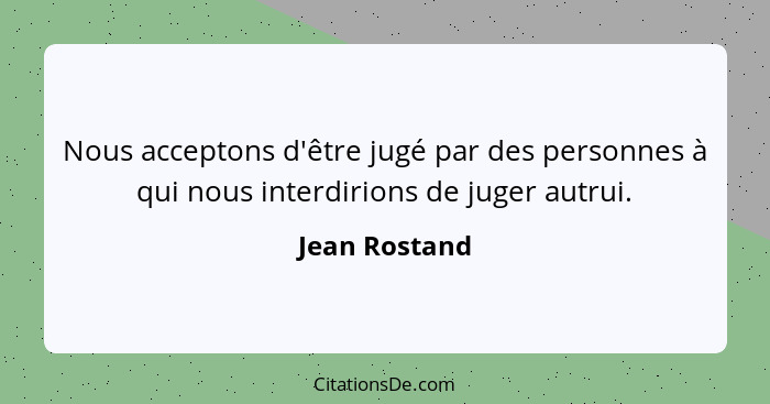 Nous acceptons d'être jugé par des personnes à qui nous interdirions de juger autrui.... - Jean Rostand