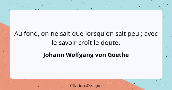 Au fond, on ne sait que lorsqu'on sait peu ; avec le savoir croît le doute.... - Johann Wolfgang von Goethe