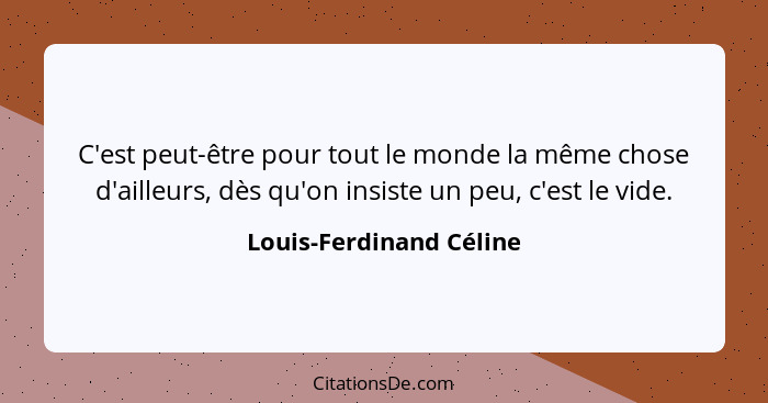 C'est peut-être pour tout le monde la même chose d'ailleurs, dès qu'on insiste un peu, c'est le vide.... - Louis-Ferdinand Céline