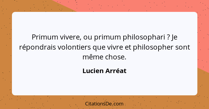 Primum vivere, ou primum philosophari ? Je répondrais volontiers que vivre et philosopher sont même chose.... - Lucien Arréat