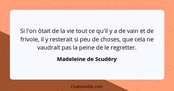 Si l'on ôtait de la vie tout ce qu'il y a de vain et de frivole, il y resterait si peu de choses, que cela ne vaudrait pas la p... - Madeleine de Scudéry