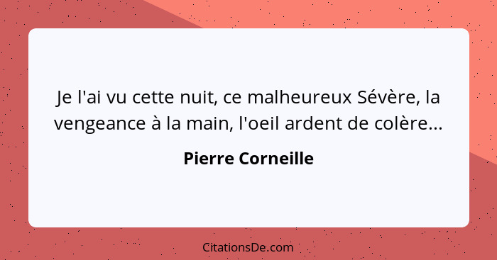 Je l'ai vu cette nuit, ce malheureux Sévère, la vengeance à la main, l'oeil ardent de colère...... - Pierre Corneille