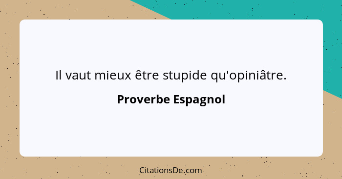 Il vaut mieux être stupide qu'opiniâtre.... - Proverbe Espagnol