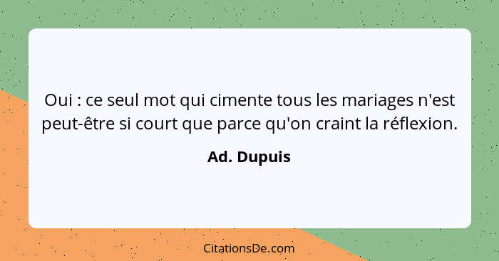 Oui : ce seul mot qui cimente tous les mariages n'est peut-être si court que parce qu'on craint la réflexion.... - Ad. Dupuis