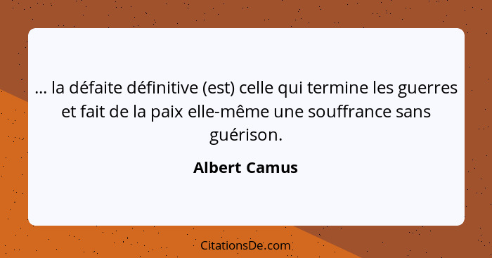 ... la défaite définitive (est) celle qui termine les guerres et fait de la paix elle-même une souffrance sans guérison.... - Albert Camus