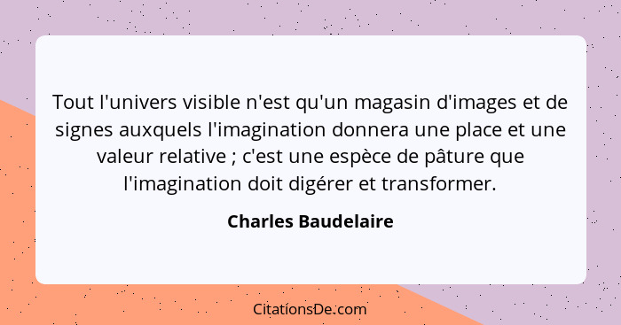 Tout l'univers visible n'est qu'un magasin d'images et de signes auxquels l'imagination donnera une place et une valeur relative&... - Charles Baudelaire