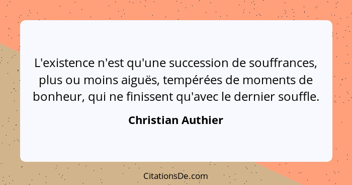 L'existence n'est qu'une succession de souffrances, plus ou moins aiguës, tempérées de moments de bonheur, qui ne finissent qu'ave... - Christian Authier