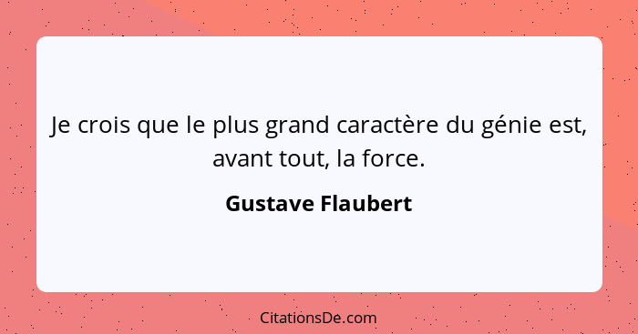 Je crois que le plus grand caractère du génie est, avant tout, la force.... - Gustave Flaubert