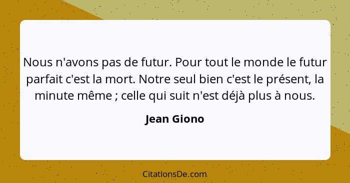 Nous n'avons pas de futur. Pour tout le monde le futur parfait c'est la mort. Notre seul bien c'est le présent, la minute même ; cel... - Jean Giono