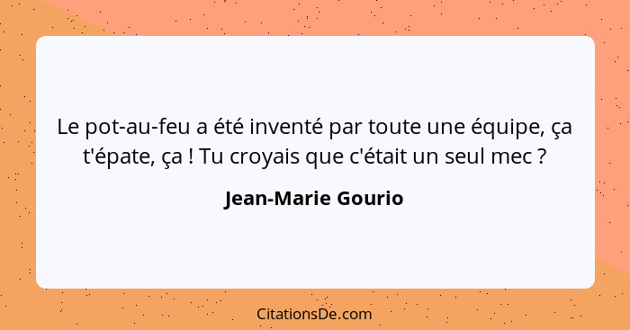 Le pot-au-feu a été inventé par toute une équipe, ça t'épate, ça ! Tu croyais que c'était un seul mec ?... - Jean-Marie Gourio