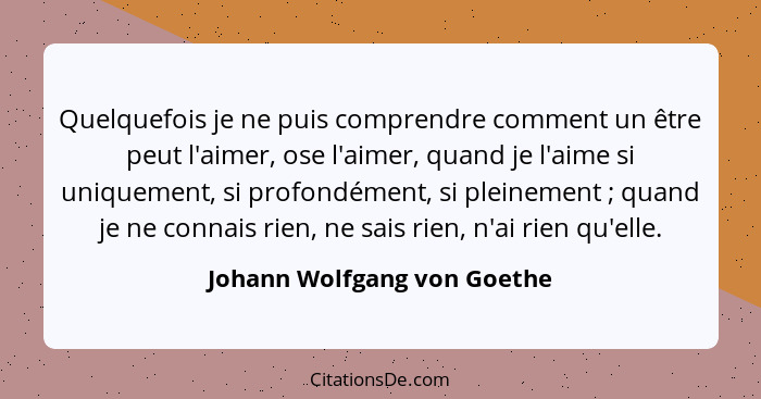 Quelquefois je ne puis comprendre comment un être peut l'aimer, ose l'aimer, quand je l'aime si uniquement, si profondéme... - Johann Wolfgang von Goethe